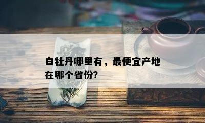 白牡丹哪里有，更便宜产地在哪个省份？