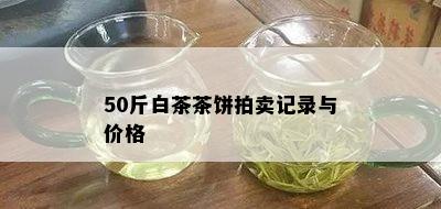 50斤白茶茶饼拍卖记录与价格