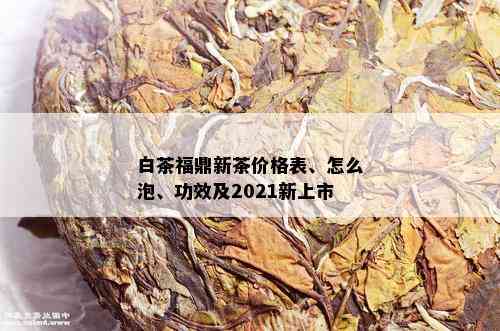 白茶福鼎新茶价格表、怎么泡、功效及2021新上市