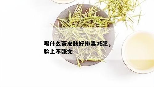 喝什么茶皮肤好排减肥，脸上不张文