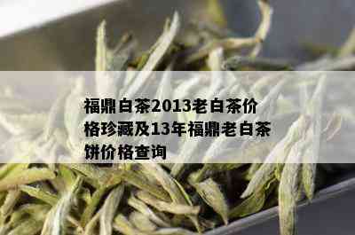 福鼎白茶2013老白茶价格珍藏及13年福鼎老白茶饼价格查询