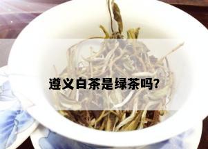 遵义白茶是绿茶吗？