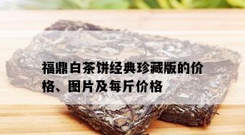 福鼎白茶饼经典珍藏版的价格、图片及每斤价格