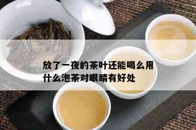 放了一夜的茶叶还能喝么用什么泡茶对眼睛有好处