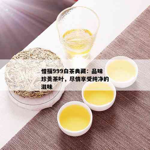 惜福999白茶典藏：品味珍贵茶叶，尽情享受纯净的滋味