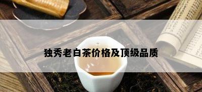 独秀老白茶价格及顶级品质