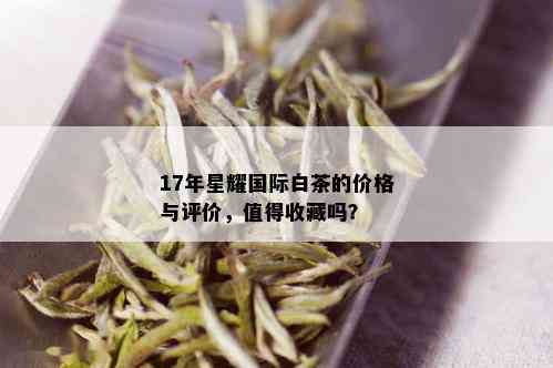 17年星耀国际白茶的价格与评价，值得收藏吗？