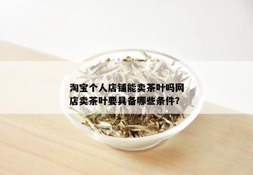 淘宝个人店铺能卖茶叶吗网店卖茶叶要具备哪些条件？