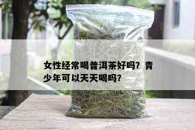 女性经常喝普洱茶好吗？青少年可以天天喝吗？