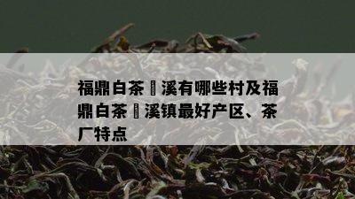 福鼎白茶磻溪有哪些村及福鼎白茶磻溪镇更好产区、茶厂特点