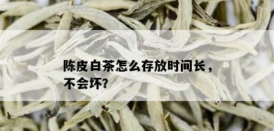 陈皮白茶怎么存放时间长，不会坏？