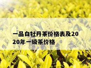 一品白牡丹茶价格表及2020年一级茶价格