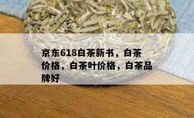 京东618白茶新书，白茶价格，白茶叶价格，白茶品牌好