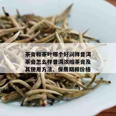 茶膏和茶叶哪个好润祥普洱茶膏怎么样普洱浓缩茶膏及其使用方法、保质期和价格