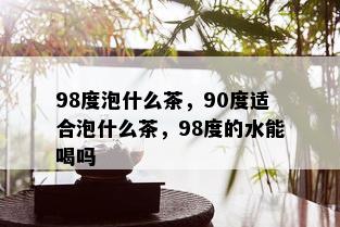 98度泡什么茶，90度适合泡什么茶，98度的水能喝吗