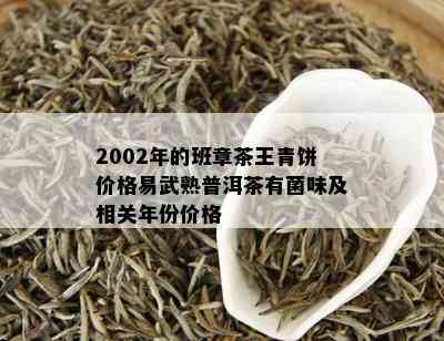 2002年的班章茶王青饼价格易武熟普洱茶有菌味及相关年份价格