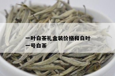 一叶白茶礼盒装价格和白叶一号白茶