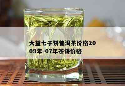 大益七子饼普洱茶价格2009年-07年茶饼价格