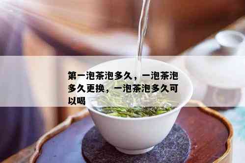 之一泡茶泡多久，一泡茶泡多久更换，一泡茶泡多久可以喝