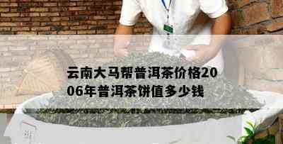 云南大马帮普洱茶价格2006年普洱茶饼值多少钱