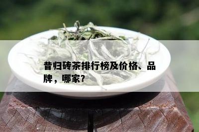 昔归砖茶排行榜及价格、品牌，哪家？