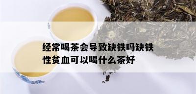 经常喝茶会导致缺铁吗缺铁性贫血可以喝什么茶好