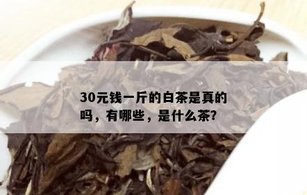 30元钱一斤的白茶是真的吗，有哪些，是什么茶？