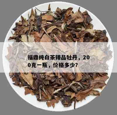 福鼎纯白茶臻品牡丹，200克一瓶，价格多少？