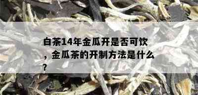 白茶14年金瓜开是否可饮，金瓜茶的开制方法是什么？