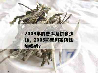 2009年的普洱茶饼多少钱，2005熟普洱茶饼还能喝吗？