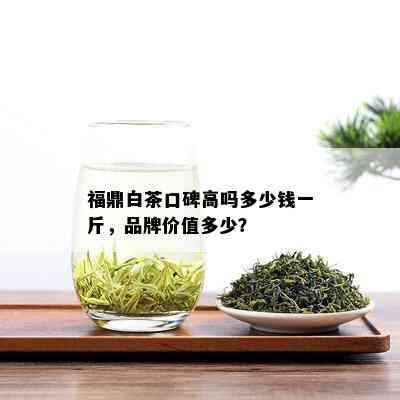 福鼎白茶口碑高吗多少钱一斤，品牌价值多少？