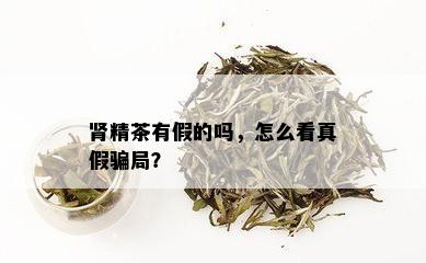 肾精茶有假的吗，怎么看真假骗局？