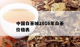 中国白茶城2016年白茶价格表