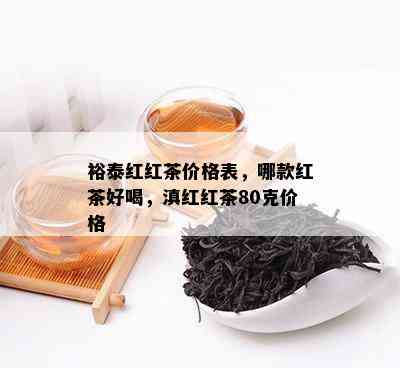 裕泰红红茶价格表，哪款红茶好喝，滇红红茶80克价格