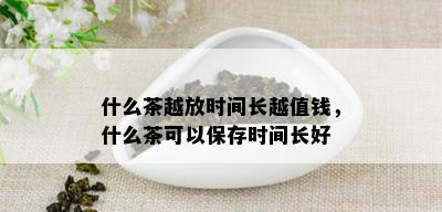 什么茶越放时间长越值钱，什么茶可以保存时间长好