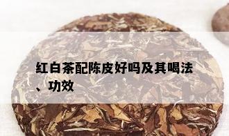 红白茶配陈皮好吗及其喝法、功效