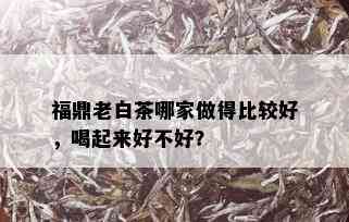 福鼎老白茶哪家做得比较好，喝起来好不好？