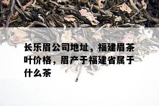 长乐眉公司地址，福建眉茶叶价格，眉产于福建省属于什么茶