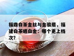 福鼎白茶金丝与金骏眉，福建白茶晒白金：哪个更上档次？