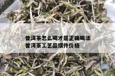 普洱茶怎么喝才是正确喝法普洱茶工艺品摆件价格