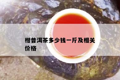 柑普洱茶多少钱一斤及相关价格