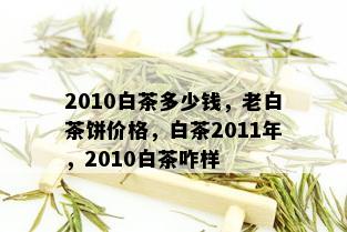 2010白茶多少钱，老白茶饼价格，白茶2011年，2010白茶咋样