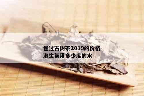 懂过古树茶2019的价格泡生茶用多少度的水