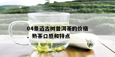 04景迈古树普洱茶的价格、熟茶口感和特点