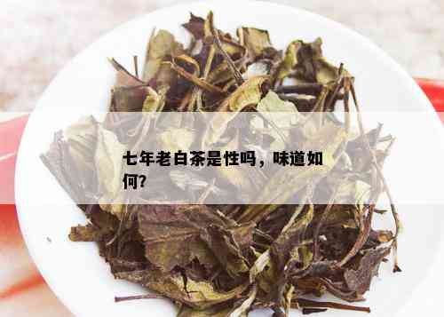 七年老白茶是性吗，味道如何？