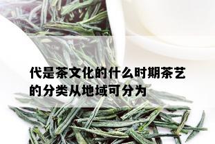 代是茶文化的什么时期茶艺的分类从地域可分为