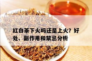 红白茶下火吗还是上火？好处、副作用和禁忌分析