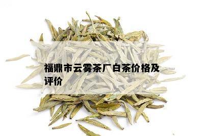 福鼎市云雾茶厂白茶价格及评价