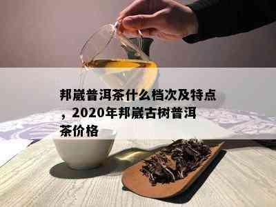 邦崴普洱茶什么档次及特点，2020年邦崴古树普洱茶价格