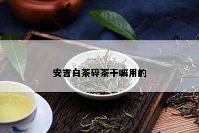 安吉白茶碎茶干嘛用的